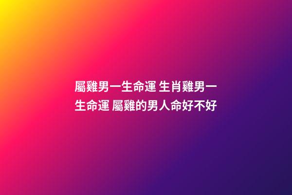 屬雞男一生命運 生肖雞男一生命運 屬雞的男人命好不好